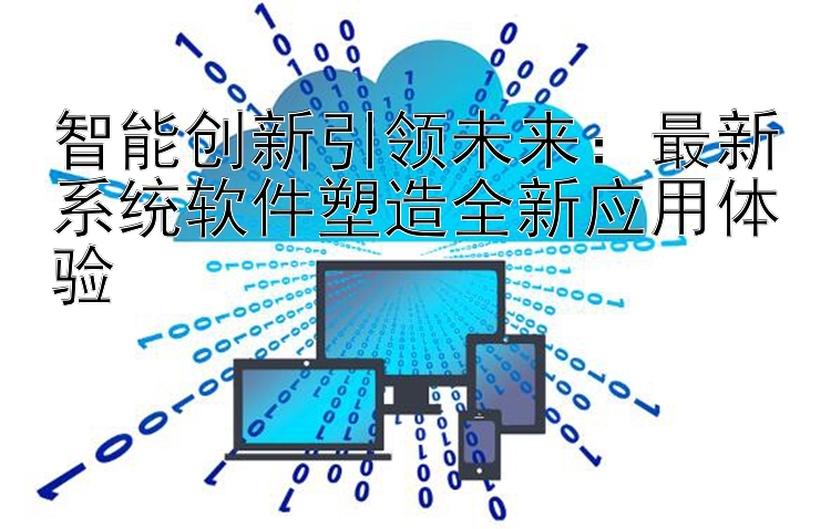 智能创新引领未来：最新系统软件塑造全新应用体验