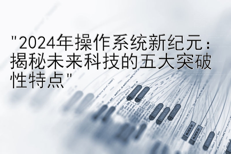 2024年操作系统新纪元：揭秘未来科技的五大突破性特点