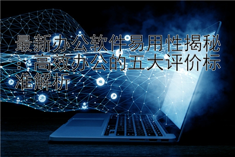 最新办公软件易用性揭秘：高效办公的五大评价标准解析