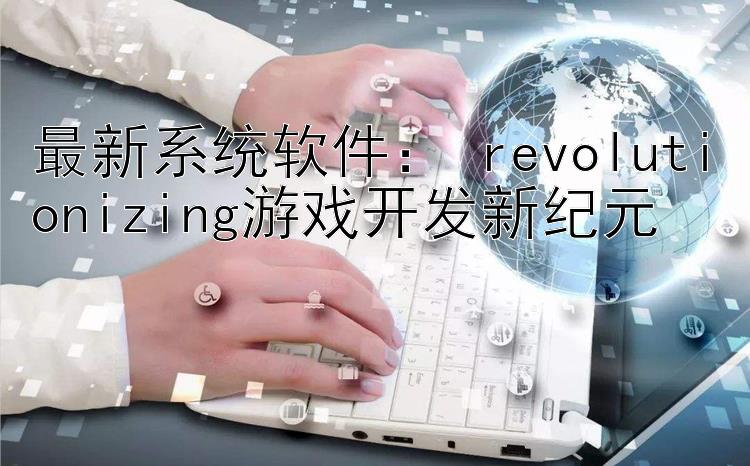 最新系统软件： revolutionizing游戏开发新纪元