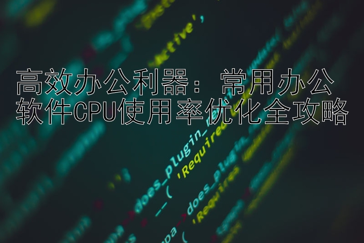 高效办公利器：常用办公软件CPU使用率优化全攻略