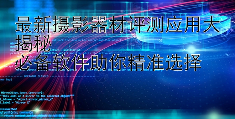 最新摄影器材评测应用大揭秘  必备软件助你精准选择