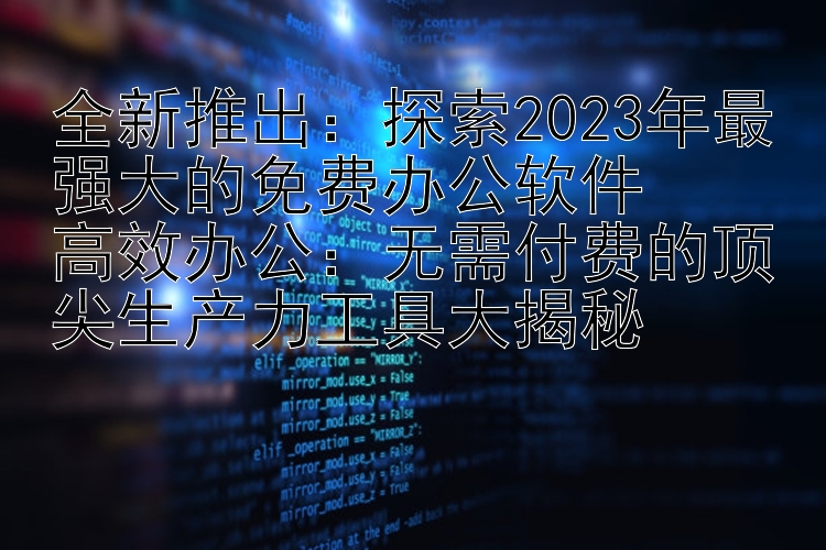 全新推出：探索2024年最强大的免费办公软件  高效办公