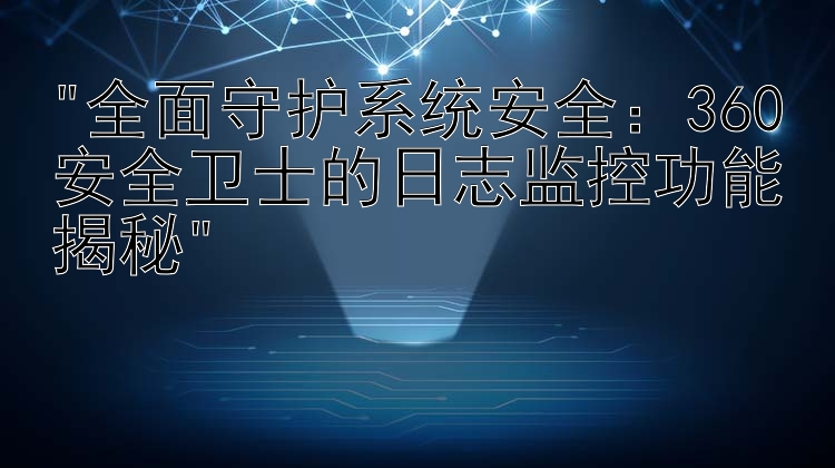 全面守护系统安全：360安全卫士的日志监控功能揭秘