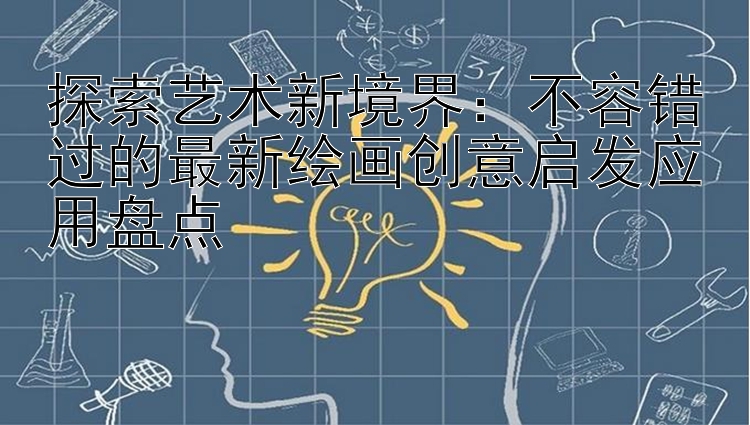 探索艺术新境界：不容错过的最新绘画创意启发应用盘点