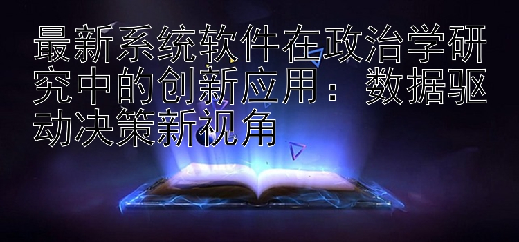 最新系统软件在政治学研究中的创新应用：数据驱动决策新视角