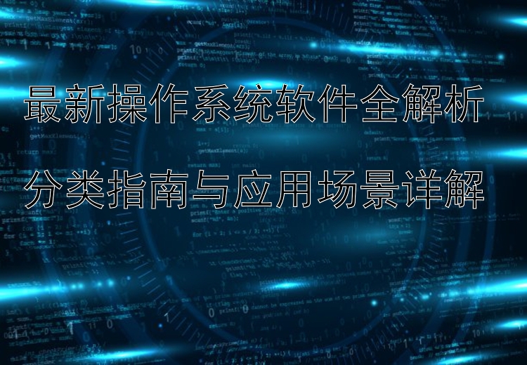 最新操作系统软件全解析  分类指南与应用场景详解