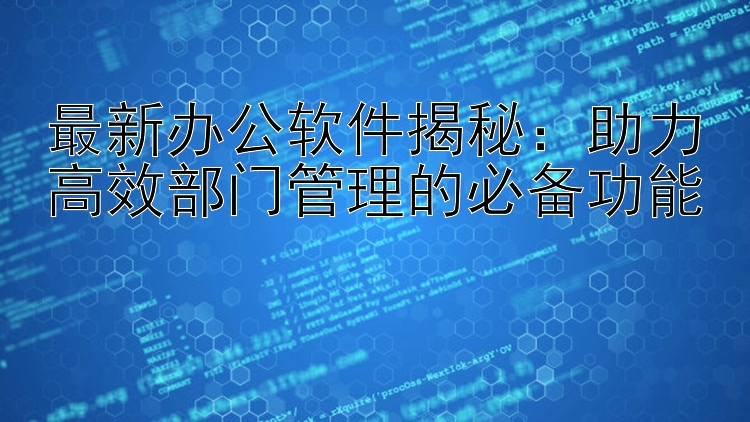 最新办公软件揭秘：助力高效部门管理的必备功能