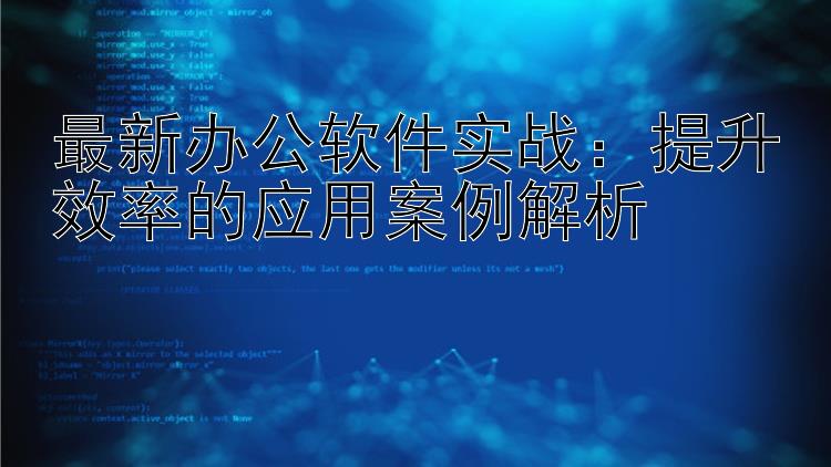 最新办公软件实战：提升效率的应用案例解析