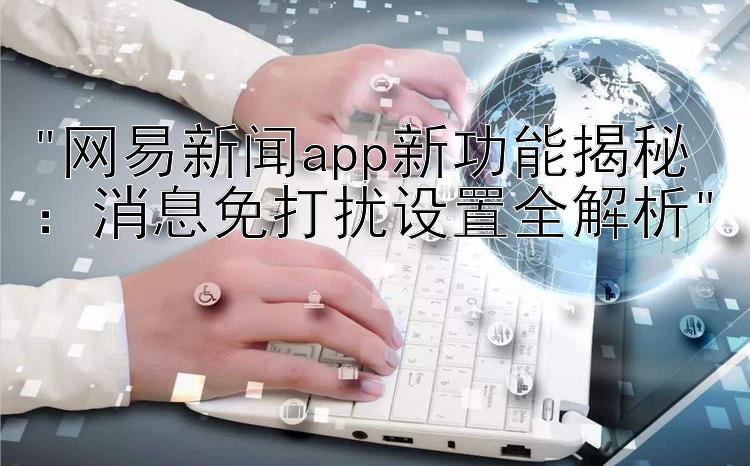 网易新闻app新功能揭秘：消息免打扰设置全解析