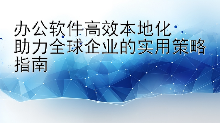 办公软件高效本地化  助力全球企业的实用策略指南