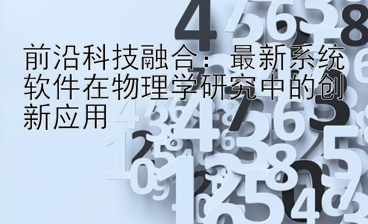 前沿科技融合：最新系统软件在物理学研究中的创新应用