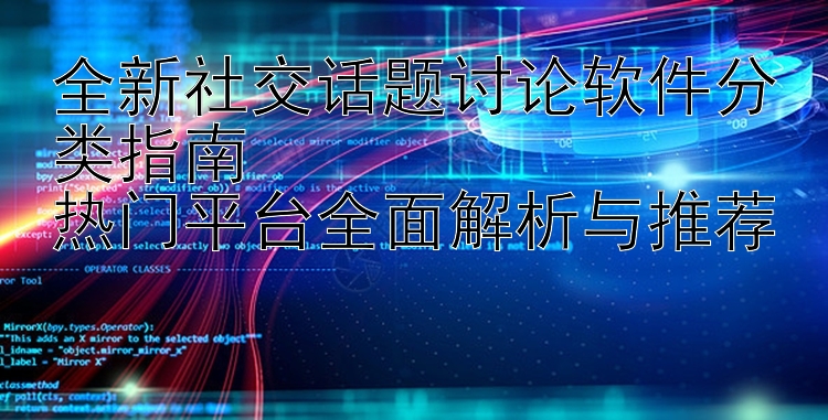 全新社交话题讨论软件分类指南  热门平台全面解析与推荐