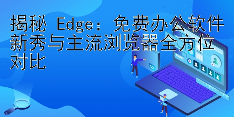 揭秘 Edge：免费办公软件新秀与主流浏览器全方位对比