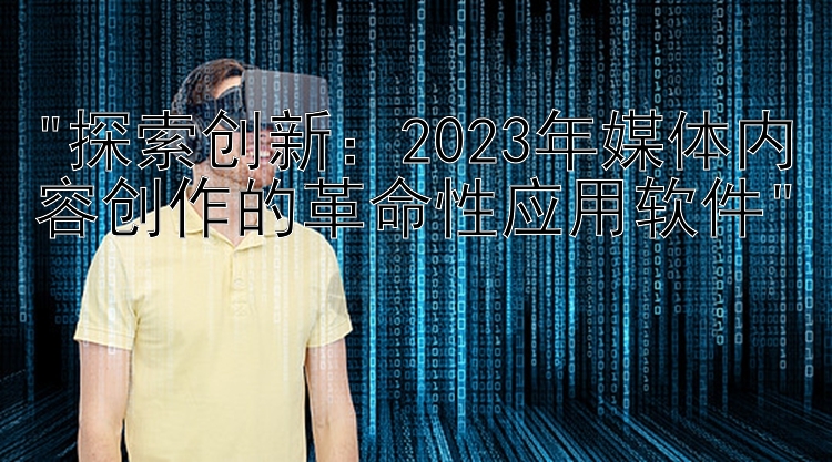 探索创新：2023年媒体内容创作的革命性应用软件