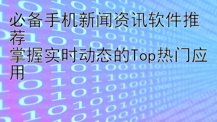 必备手机新闻资讯软件推荐  掌握实时动态的Top热门应用