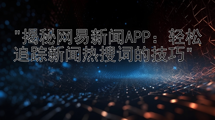 揭秘网易新闻APP：轻松追踪新闻热搜词的技巧