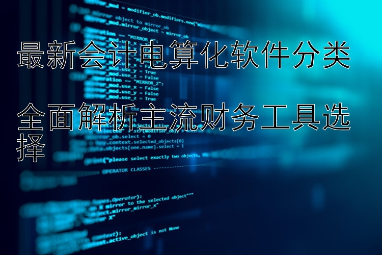 最新会计电算化软件分类  全面解析主流财务工具选择