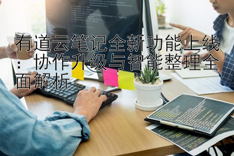 有道云笔记全新功能上线：协作升级与智能整理全面解析