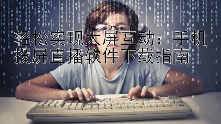 轻松实现大屏互动：手机投屏直播软件下载指南