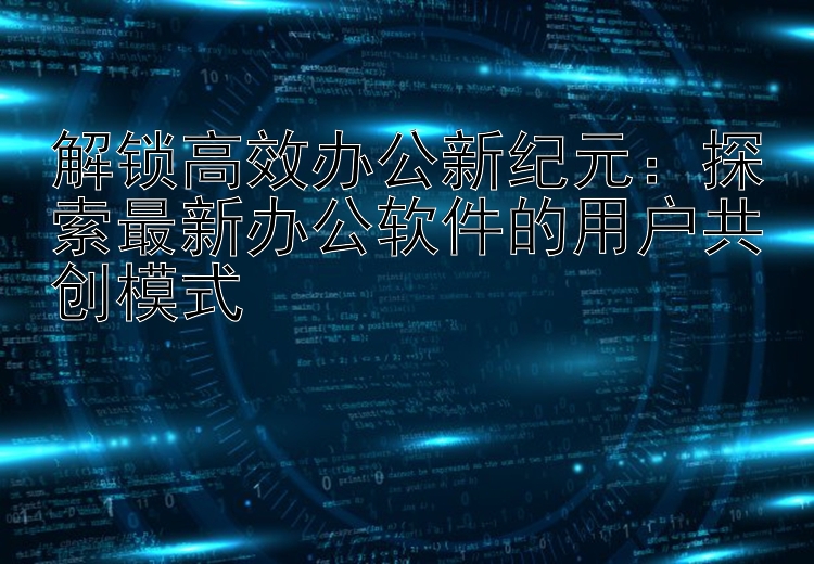 解锁高效办公新纪元：探索最新办公软件的用户共创模式