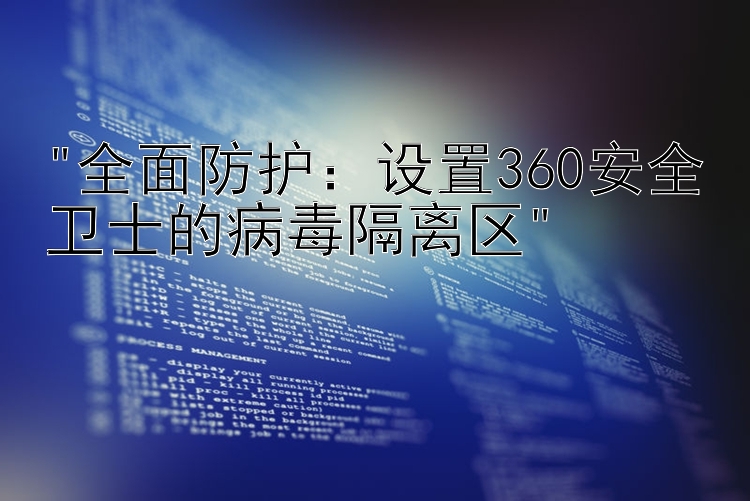 全面防护：设置360安全卫士的病毒隔离区