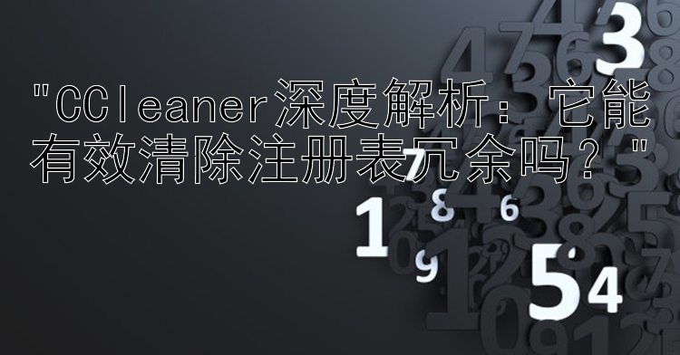 CCleaner深度解析：它能有效清除注册表冗余吗？