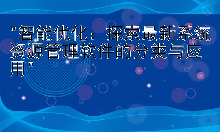 智能优化：探索最新系统资源管理软件的分类与应用