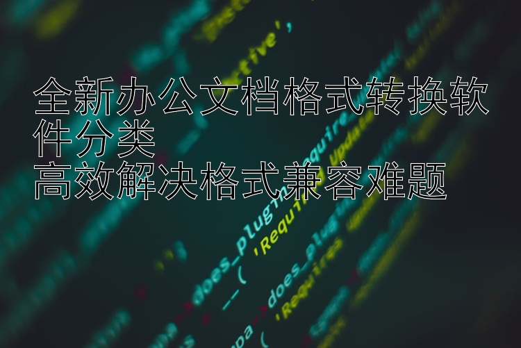 全新办公文档格式转换软件分类  高效解决格式兼容难题