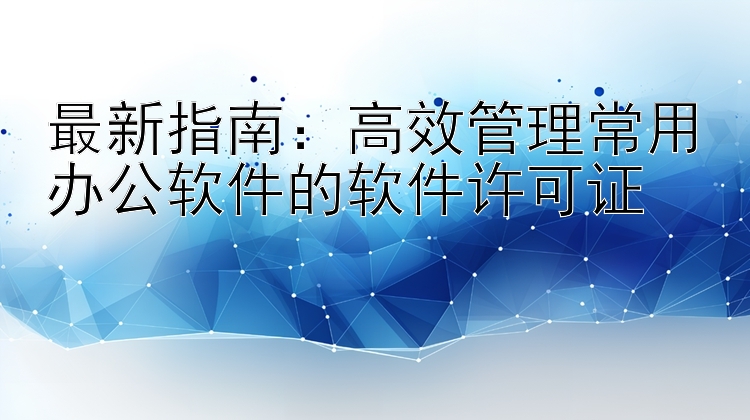 最新指南：高效管理常用办公软件的软件许可证