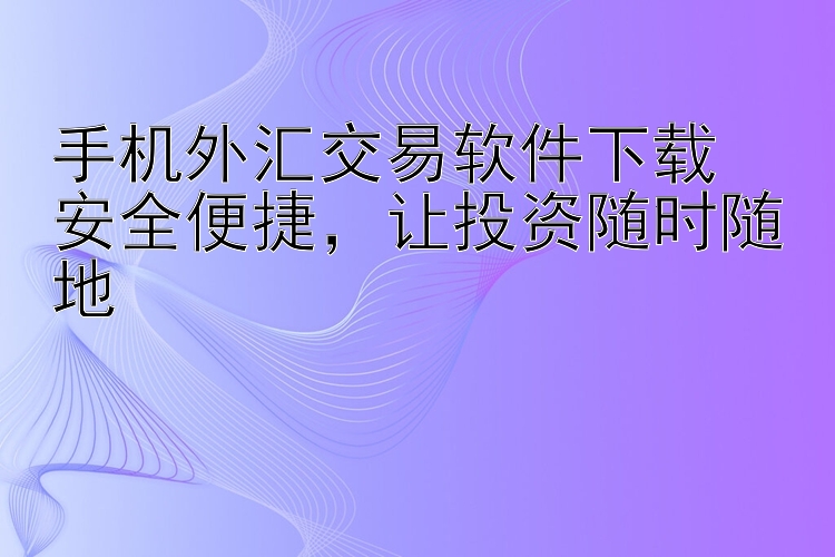 手机外汇交易软件下载  安全便捷，让投资随时随地