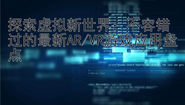 探索虚拟新世界：不容错过的最新AR/VR游戏应用盘点