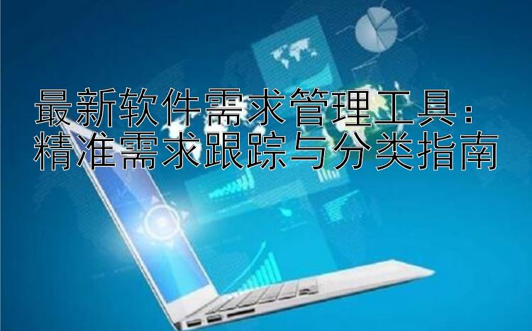 最新软件需求管理工具：精准需求跟踪与分类指南