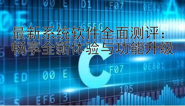 最新系统软件全面测评：畅享全新体验与功能升级