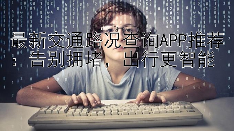 最新交通路况查询APP推荐：告别拥堵，出行更智能