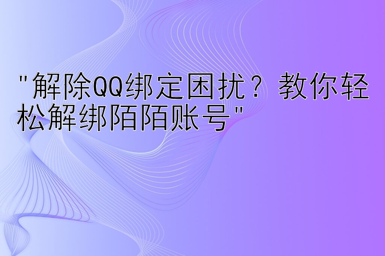 解除QQ绑定困扰？教你轻松解绑陌陌账号