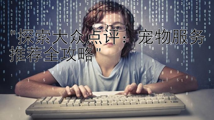 探索大众点评：宠物服务推荐全攻略