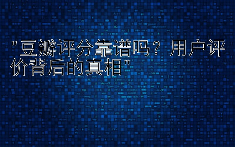 豆瓣评分靠谱吗？用户评价背后的真相