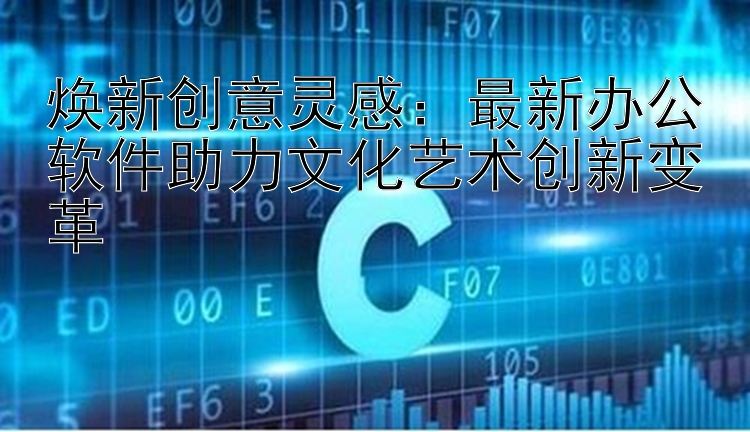 焕新创意灵感：最新办公软件助力文化艺术创新变革