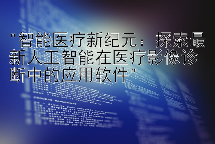 智能医疗新纪元：探索最新人工智能在医疗影像诊断中的应用软件