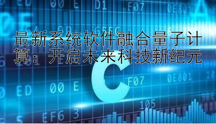 最新系统软件融合量子计算：开启未来科技新纪元