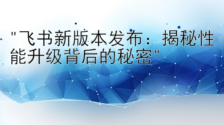 飞书新版本发布：揭秘性能升级背后的秘密