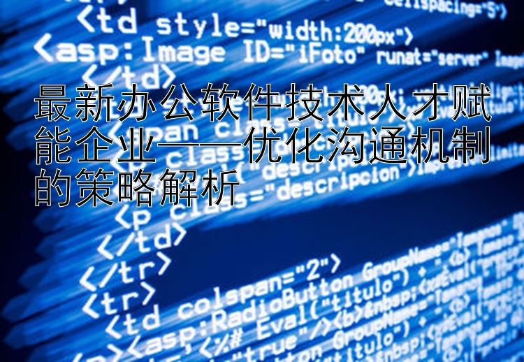 最新办公软件技术人才赋能企业——优化沟通机制的策略解析