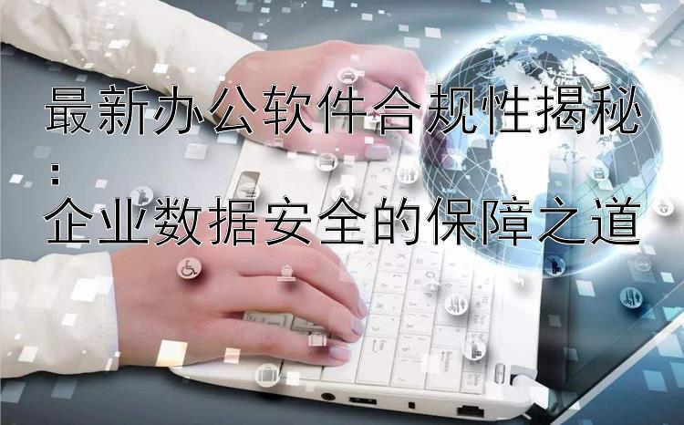 最新办公软件合规性揭秘：  企业数据安全的保障之道