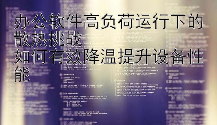 办公软件高负荷运行下的散热挑战  如何有效降温提升设备性能