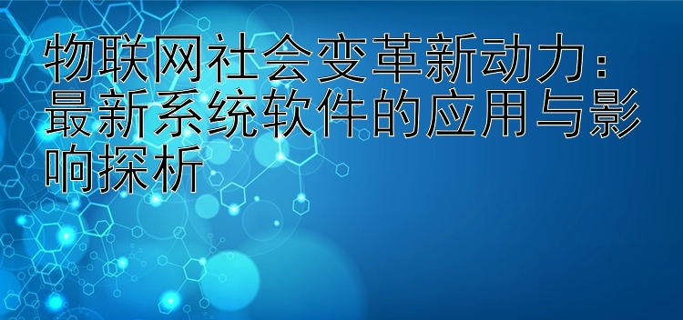 物联网社会变革新动力：最新系统软件的应用与影响探析