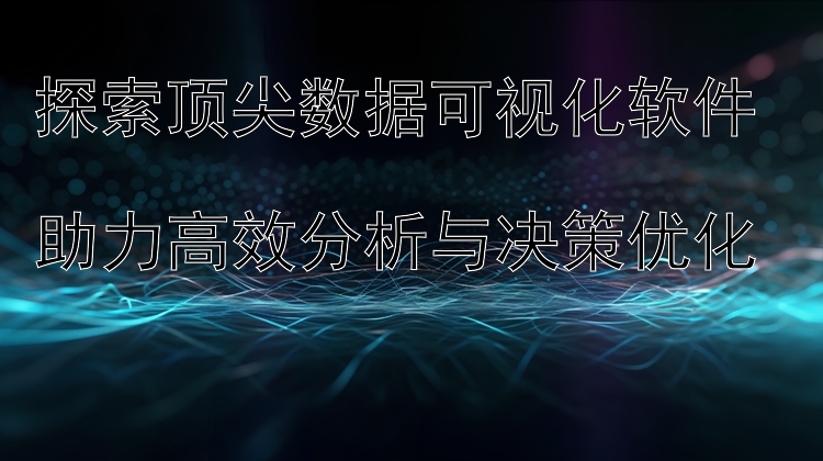 探索顶尖数据可视化软件  助力高效分析与决策优化