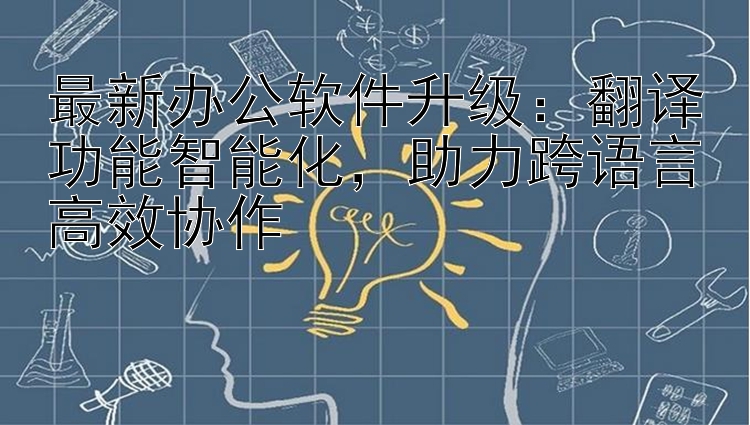 最新办公软件升级：翻译功能智能化   助力跨语言高效协作