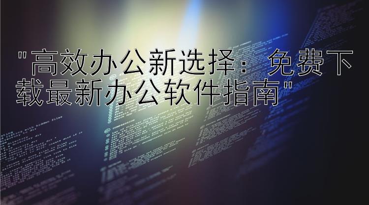 高效办公新选择：免费下载最新办公软件指南