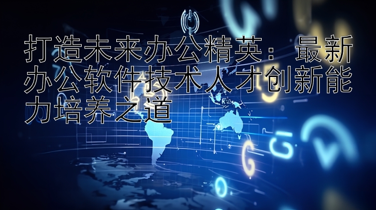 打造未来办公精英：最新办公软件技术人才创新能力培养之道